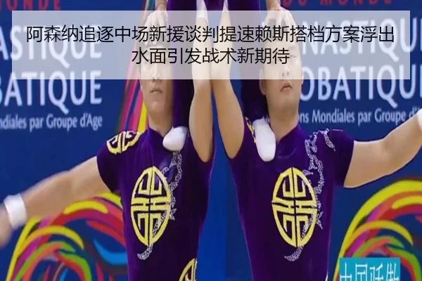阿森纳追逐中场新援谈判提速赖斯搭档方案浮出水面引发战术新期待 | LEJINGSPORT
