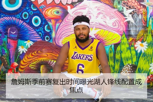 詹姆斯季前赛复出时间曝光湖人锋线配置成焦点 - LEJINGSPORT