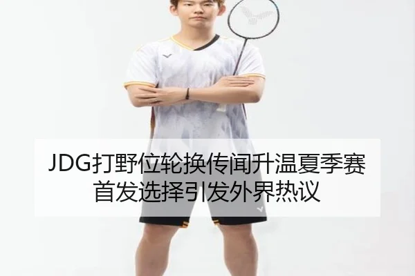 JDG打野位轮换传闻升温夏季赛首发选择引发外界热议 | LEJINGSPORT